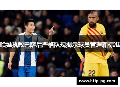 哈维执教巴萨后严格队规揭示球员管理新标准