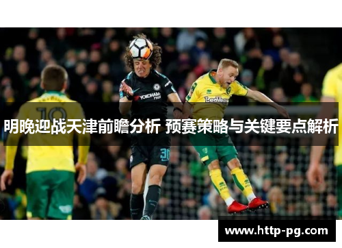明晚迎战天津前瞻分析 预赛策略与关键要点解析