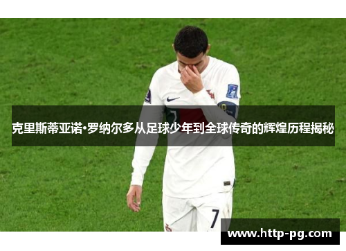 克里斯蒂亚诺·罗纳尔多从足球少年到全球传奇的辉煌历程揭秘