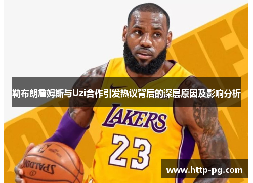 勒布朗詹姆斯与Uzi合作引发热议背后的深层原因及影响分析