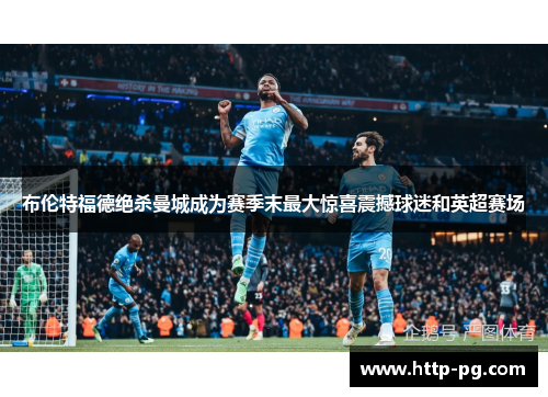 布伦特福德绝杀曼城成为赛季末最大惊喜震撼球迷和英超赛场