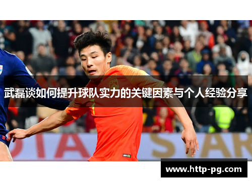 武磊谈如何提升球队实力的关键因素与个人经验分享