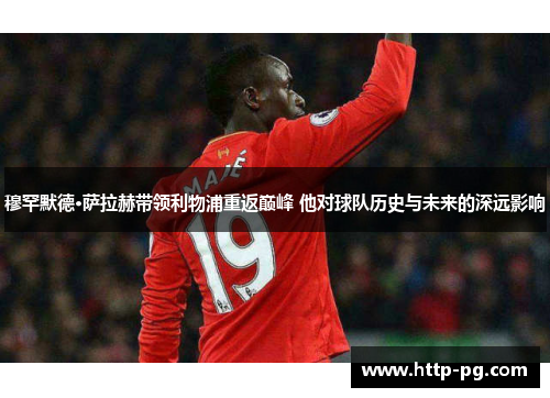 穆罕默德·萨拉赫带领利物浦重返巅峰 他对球队历史与未来的深远影响