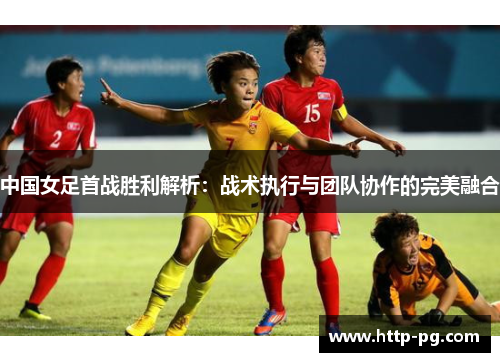中国女足首战胜利解析：战术执行与团队协作的完美融合