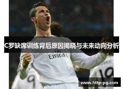 C罗缺席训练背后原因揭晓与未来动向分析