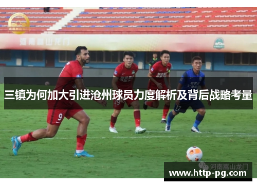 三镇为何加大引进沧州球员力度解析及背后战略考量