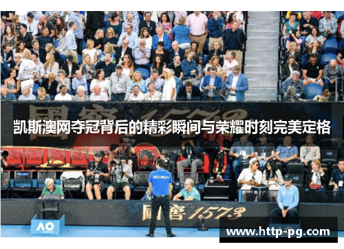凯斯澳网夺冠背后的精彩瞬间与荣耀时刻完美定格