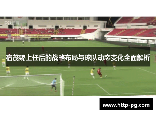 宿茂臻上任后的战略布局与球队动态变化全面解析