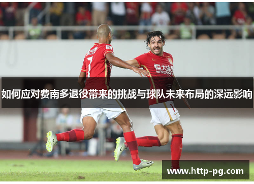 如何应对费南多退役带来的挑战与球队未来布局的深远影响