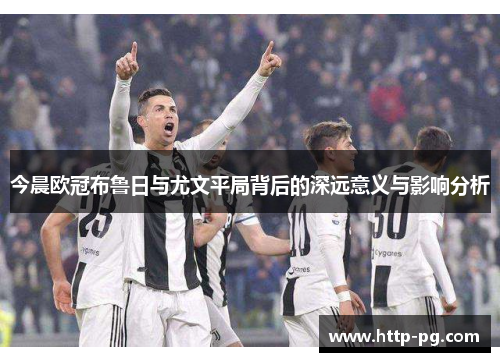 今晨欧冠布鲁日与尤文平局背后的深远意义与影响分析
