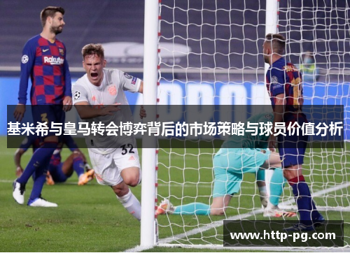 基米希与皇马转会博弈背后的市场策略与球员价值分析