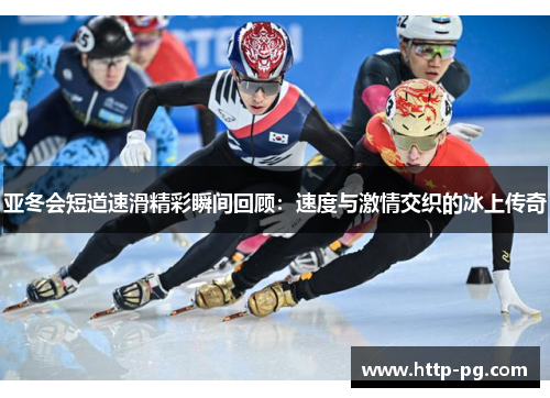 亚冬会短道速滑精彩瞬间回顾：速度与激情交织的冰上传奇