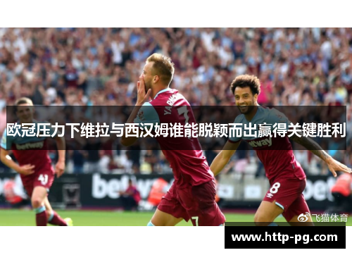 欧冠压力下维拉与西汉姆谁能脱颖而出赢得关键胜利