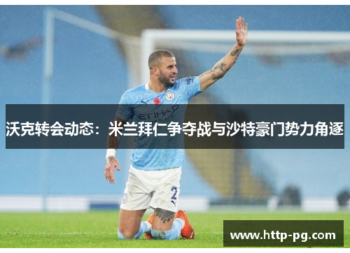 沃克转会动态：米兰拜仁争夺战与沙特豪门势力角逐
