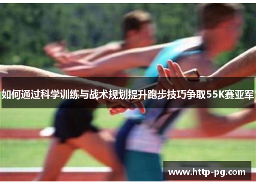 如何通过科学训练与战术规划提升跑步技巧争取55K赛亚军