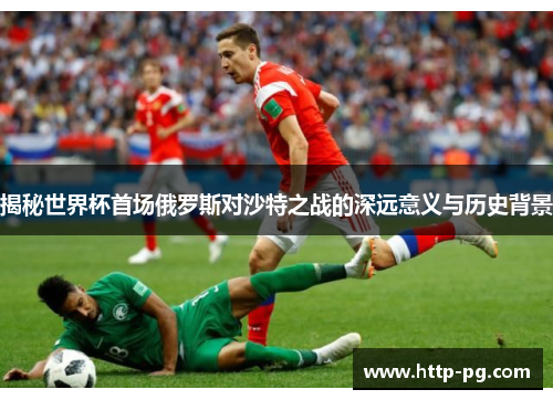 揭秘世界杯首场俄罗斯对沙特之战的深远意义与历史背景