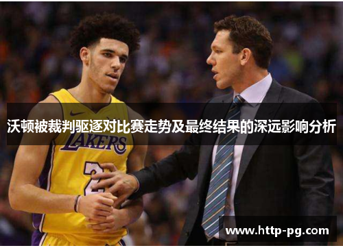 沃顿被裁判驱逐对比赛走势及最终结果的深远影响分析