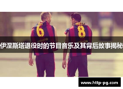 伊涅斯塔退役时的节目音乐及其背后故事揭秘