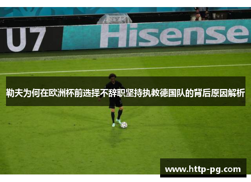 勒夫为何在欧洲杯前选择不辞职坚持执教德国队的背后原因解析