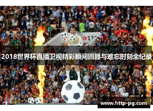 2018世界杯直播卫视精彩瞬间回顾与难忘时刻全纪录