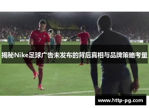 揭秘Nike足球广告未发布的背后真相与品牌策略考量