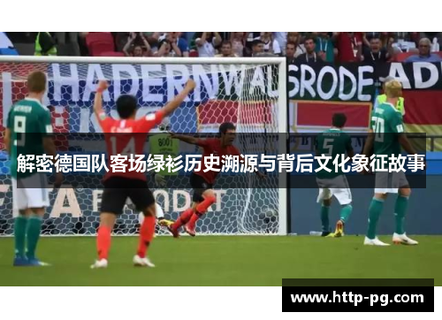 解密德国队客场绿衫历史溯源与背后文化象征故事