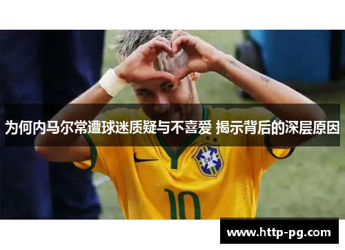 为何内马尔常遭球迷质疑与不喜爱 揭示背后的深层原因