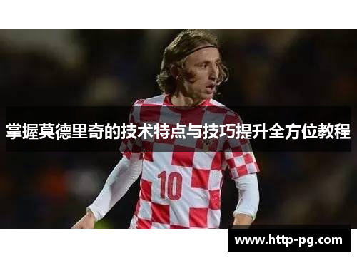 掌握莫德里奇的技术特点与技巧提升全方位教程