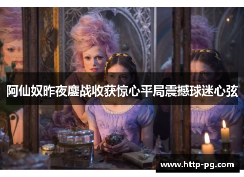 阿仙奴昨夜鏖战收获惊心平局震撼球迷心弦
