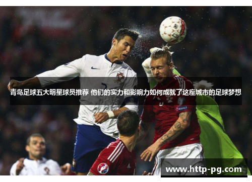青岛足球五大明星球员推荐 他们的实力和影响力如何成就了这座城市的足球梦想
