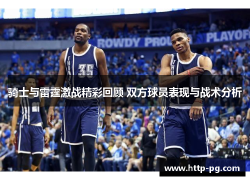 骑士与雷霆激战精彩回顾 双方球员表现与战术分析