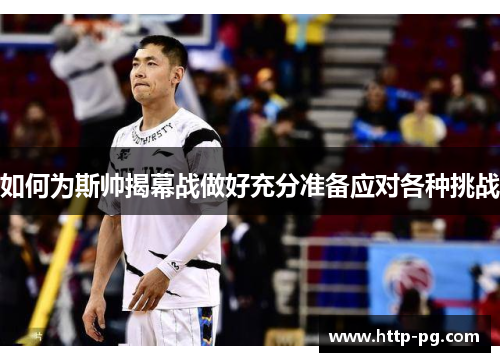 如何为斯帅揭幕战做好充分准备应对各种挑战
