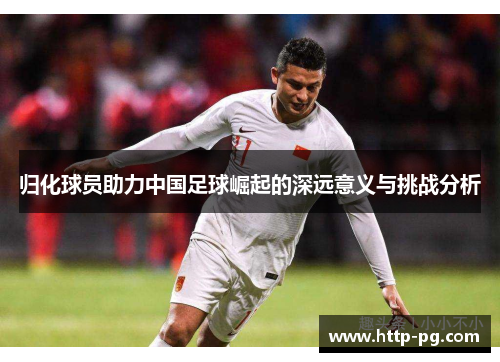 归化球员助力中国足球崛起的深远意义与挑战分析