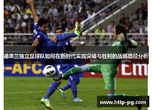 德黑兰独立足球队如何在新时代实现突破与胜利的战略路径分析