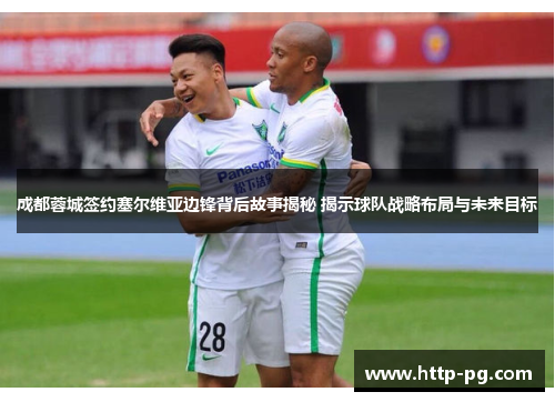 成都蓉城签约塞尔维亚边锋背后故事揭秘 揭示球队战略布局与未来目标 成都蓉城签约塞尔维亚边锋背后故事揭秘 揭示球队战略布局与未来目标