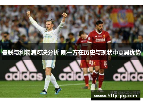 曼联与利物浦对决分析 哪一方在历史与现状中更具优势