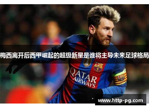 梅西离开后西甲崛起的超级新星是谁将主导未来足球格局