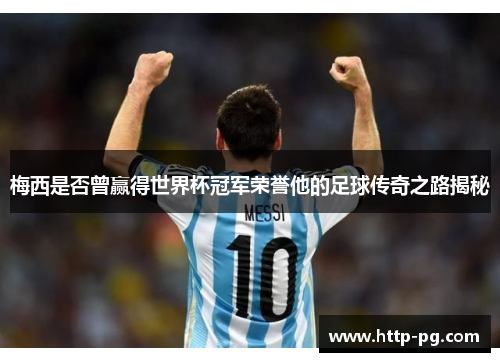 梅西是否曾赢得世界杯冠军荣誉他的足球传奇之路揭秘 梅西是否曾赢得世界杯冠军荣誉他的足球传奇之路揭秘