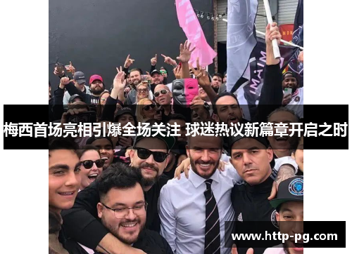 梅西首场亮相引爆全场关注 球迷热议新篇章开启之时