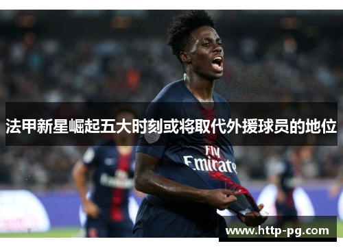法甲新星崛起五大时刻或将取代外援球员的地位