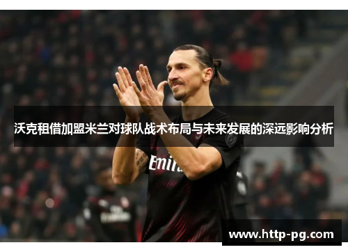 沃克租借加盟米兰对球队战术布局与未来发展的深远影响分析