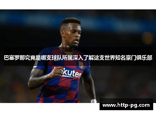 巴塞罗那究竟是哪支球队所属深入了解这支世界知名豪门俱乐部