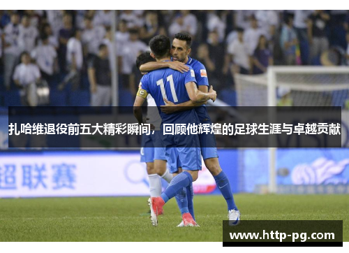 扎哈维退役前五大精彩瞬间，回顾他辉煌的足球生涯与卓越贡献