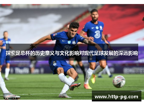 探索足总杯的历史意义与文化影响对现代足球发展的深远影响 探索足总杯的历史意义与文化影响对现代足球发展的深远影响