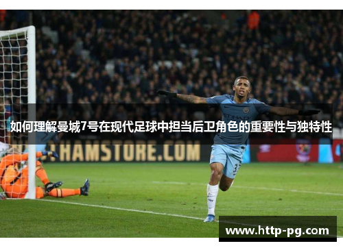 如何理解曼城7号在现代足球中担当后卫角色的重要性与独特性