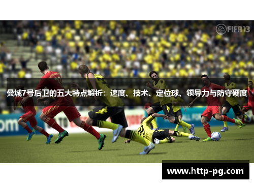 曼城7号后卫的五大特点解析：速度、技术、定位球、领导力与防守硬度