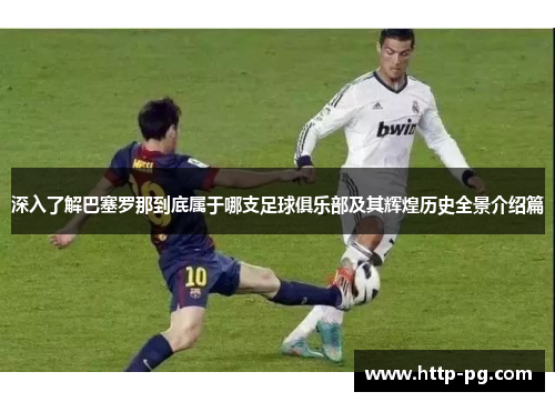 深入了解巴塞罗那到底属于哪支足球俱乐部及其辉煌历史全景介绍篇