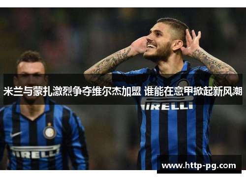 米兰与蒙扎激烈争夺维尔杰加盟 谁能在意甲掀起新风潮