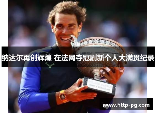 纳达尔再创辉煌 在法网夺冠刷新个人大满贯纪录