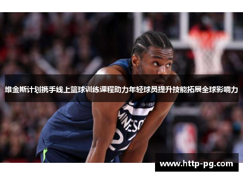 维金斯计划携手线上篮球训练课程助力年轻球员提升技能拓展全球影响力